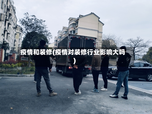 疫情和装修(疫情对装修行业影响大吗)-第2张图片