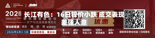 长江有色：16日锌价小跌 成交表现差强人意-第3张图片