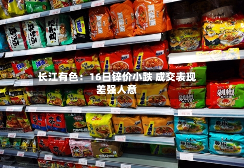 长江有色：16日锌价小跌 成交表现差强人意