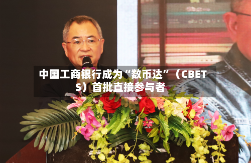 中国工商银行成为“数币达”（CBETS）首批直接参与者