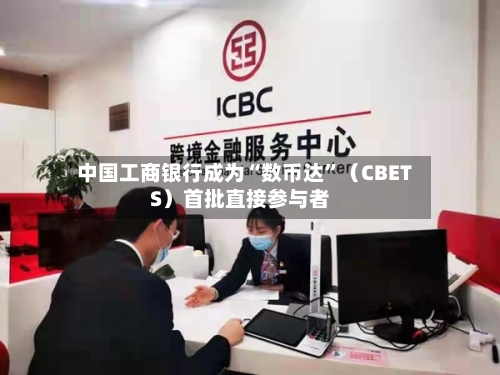 中国工商银行成为“数币达”（CBETS）首批直接参与者-第3张图片