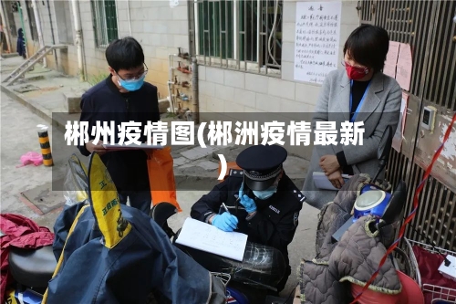 郴州疫情图(郴洲疫情最新)