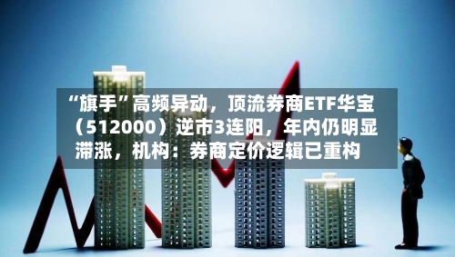 “旗手”高频异动，顶流券商ETF华宝（512000）逆市3连阳，年内仍明显滞涨，机构：券商定价逻辑已重构