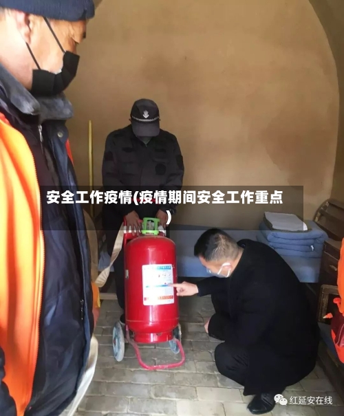 安全工作疫情(疫情期间安全工作重点)