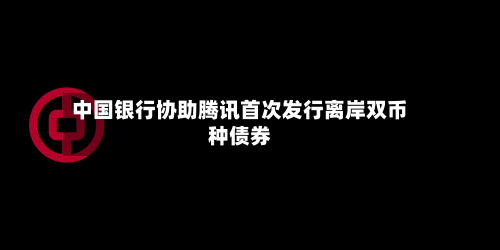 中国银行协助腾讯首次发行离岸双币种债券-第2张图片