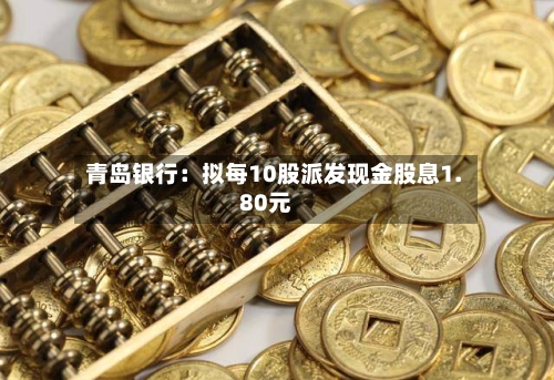 青岛银行：拟每10股派发现金股息1.80元