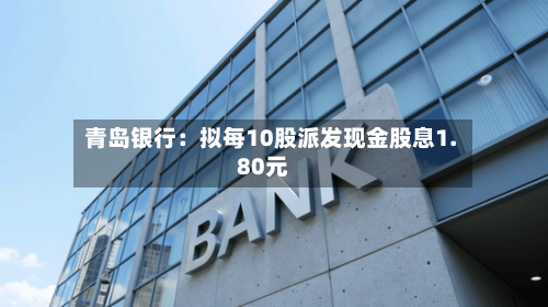 青岛银行:拟每10股派发现金股息1.80元-第2张图片