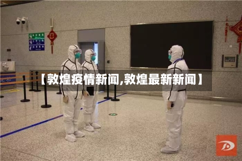 【敦煌疫情新闻,敦煌最新新闻】