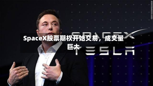SpaceX股票期权开始交易	，成交量巨大-第3张图片