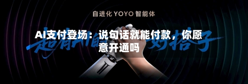 AI支付登场：说句话就能付款，你愿意开通吗-第2张图片