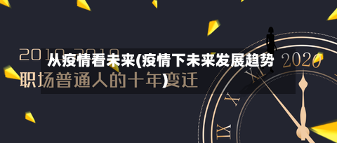 从疫情看未来(疫情下未来发展趋势)