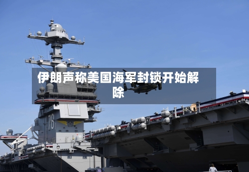 伊朗声称美国海军封锁开始解除