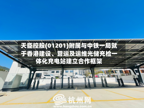 天臣控股(01201)附属与中铁一局就于香港建设、营运及运维光储充检一体化充电站建立合作框架