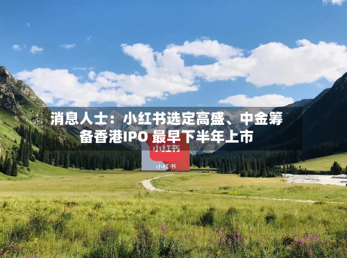 消息人士：小红书选定高盛、中金筹备香港IPO 最早下半年上市-第3张图片