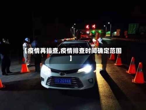 【疫情再排查,疫情排查时间确定范围】