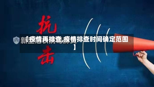 【疫情再排查,疫情排查时间确定范围】-第3张图片