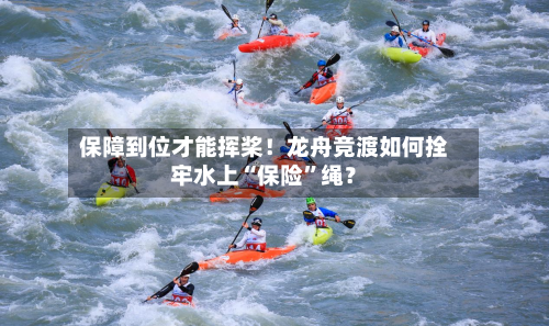 保障到位才能挥桨！龙舟竞渡如何拴牢水上“保险”绳？-第3张图片