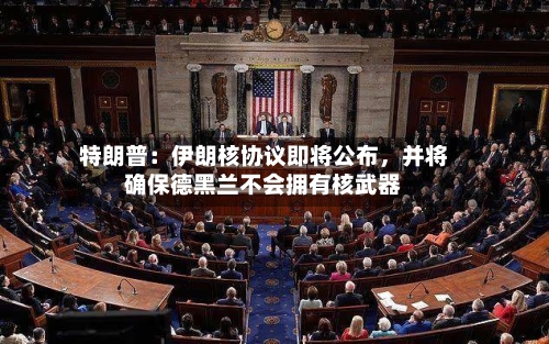 特朗普：伊朗核协议即将公布，并将确保德黑兰不会拥有核武器