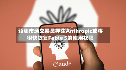 预测市场交易员押注Anthropic或将很快恢复Fable 5的使用权限-第2张图片
