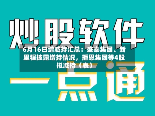 6月16日增减持汇总：盛泰集团、新里程披露增持情况，播恩集团等4股拟减持（表）-第2张图片