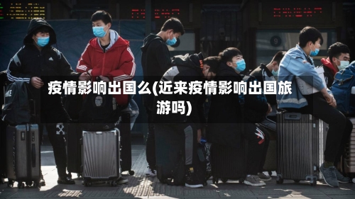 疫情影响出国么(近来疫情影响出国旅游吗)