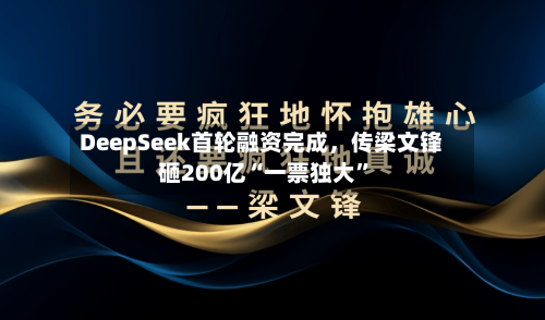 DeepSeek首轮融资完成，传梁文锋砸200亿“一票独大”
