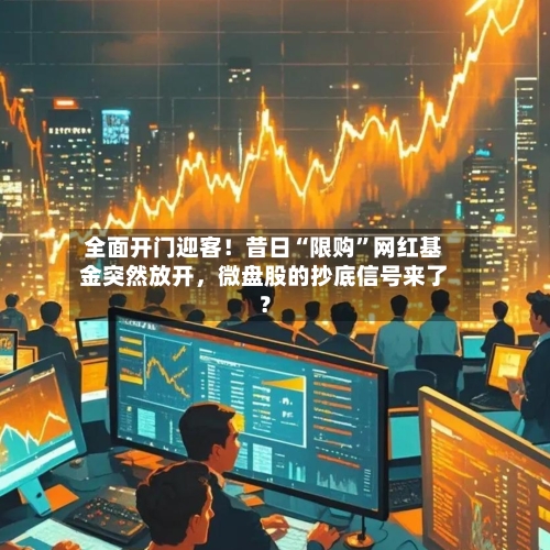 全面开门迎客！昔日“限购”网红基金突然放开，微盘股的抄底信号来了？