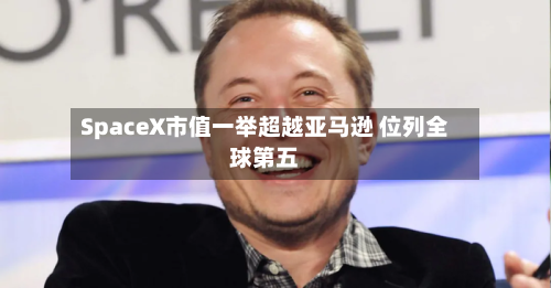 SpaceX市值一举超越亚马逊 位列全球第五