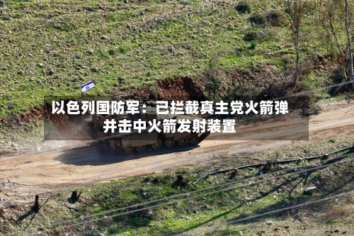 以色列国防军：已拦截真主党火箭弹并击中火箭发射装置