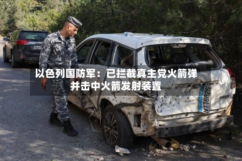 以色列国防军:已拦截真主党火箭弹并击中火箭发射装置-第3张图片
