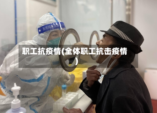 职工抗疫情(全体职工抗击疫情)-第2张图片