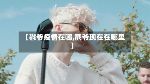 【戳爷疫情在哪,戳爷现在在哪里】