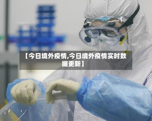 【今日境外疫情,今日境外疫情实时数据更新】