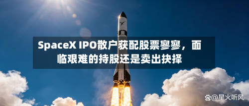 SpaceX IPO散户获配股票寥寥，面临艰难的持股还是卖出抉择-第2张图片