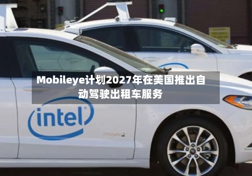 Mobileye计划2027年在美国推出自动驾驶出租车服务