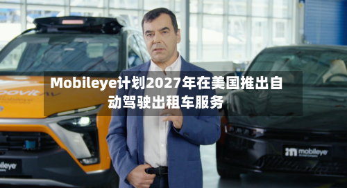 Mobileye计划2027年在美国推出自动驾驶出租车服务-第2张图片