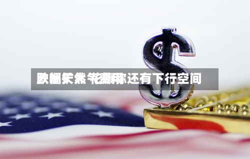 欧洲天然气费用
跌幅扩大 花旗称还有下行空间-第3张图片