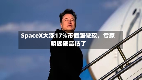 SpaceX大涨17%市值超微软，专家：近来明显被高估了