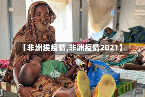 【非洲埃疫情,非洲疫情2021】-第2张图片