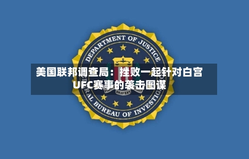 美国联邦调查局：挫败一起针对白宫UFC赛事的袭击图谋