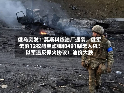 俄乌突发！莫斯科炼油厂遇袭	，俄军击落12枚航空炸弹和491架无人机！以军违反停火协议！油价大跌-第3张图片