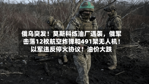 俄乌突发！莫斯科炼油厂遇袭，俄军击落12枚航空炸弹和491架无人机！以军违反停火协议！油价大跌