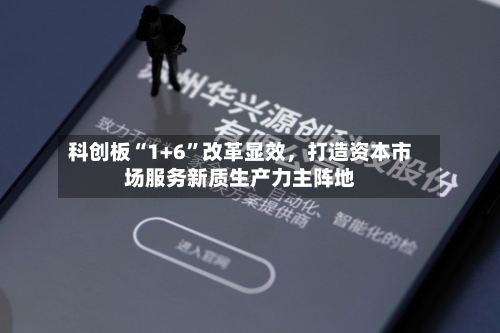 科创板“1+6”改革显效，打造资本市场服务新质生产力主阵地
