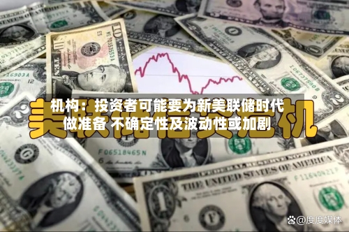 机构:投资者可能要为新美联储时代做准备 不确定性及波动性或加剧-第3张图片
