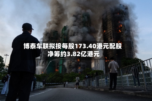 博泰车联拟按每股173.40港元配股 净筹约3.82亿港元-第2张图片