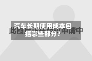 汽车长期使用成本包括哪些部分？