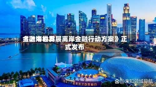 《上海世界金融中心发展离岸金融行动方案》正式发布-第3张图片