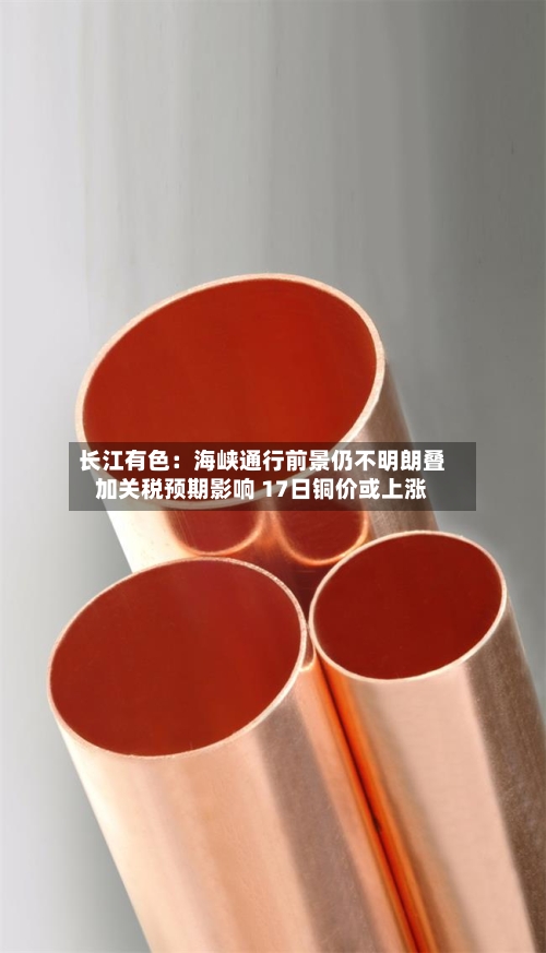 长江有色：海峡通行前景仍不明朗叠加关税预期影响 17日铜价或上涨