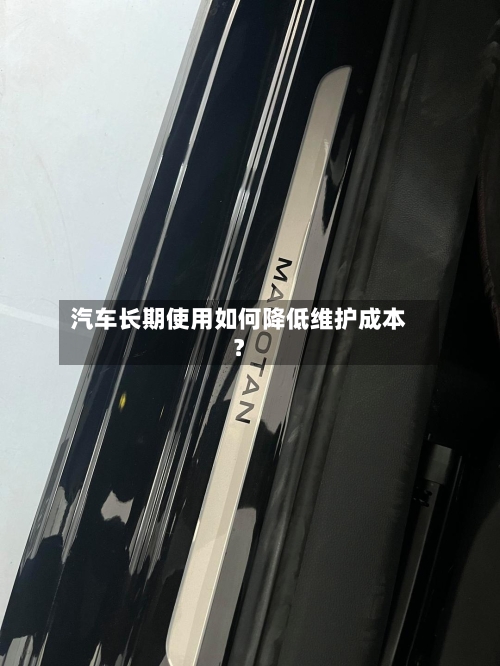 汽车长期使用如何降低维护成本？