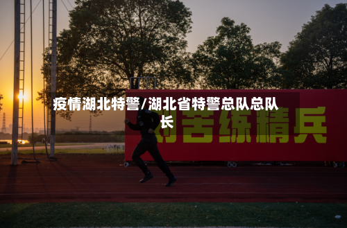疫情湖北特警/湖北省特警总队总队长